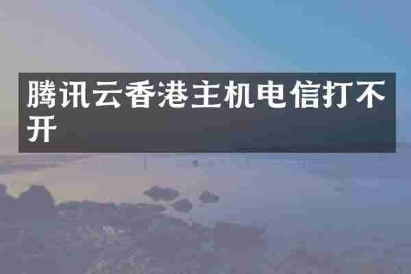腾讯云香港主机电信打不开