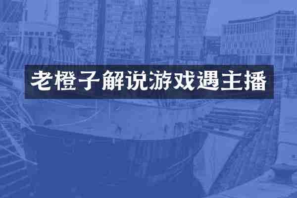 老橙子解说游戏遇主播