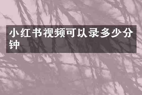小红书视频可以录多少分钟