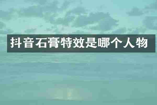 抖音石膏特效是哪个人物