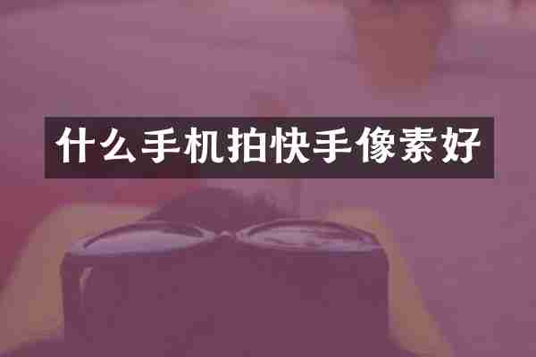 什么手机拍快手像素好