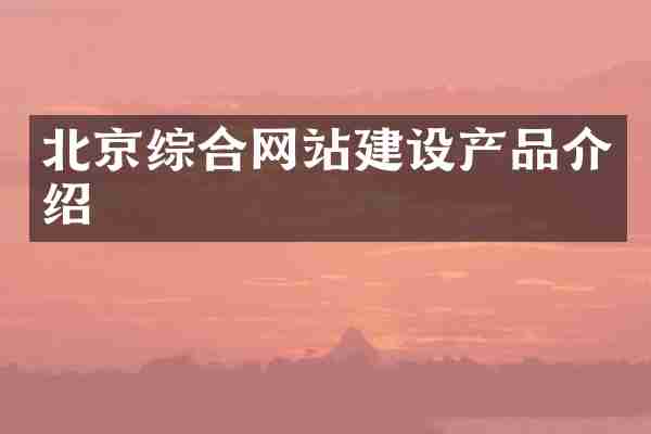 北京综合网站建设产品介绍