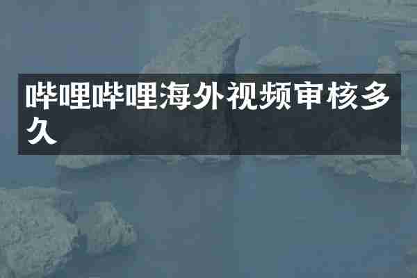哔哩哔哩海外视频审核多久