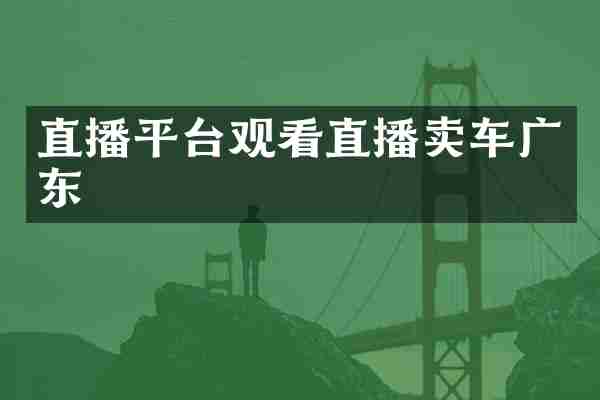 直播平台观看直播卖车广东