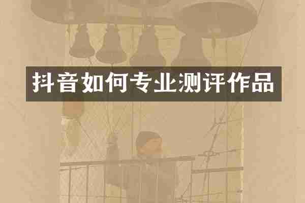 抖音如何专业测评作品
