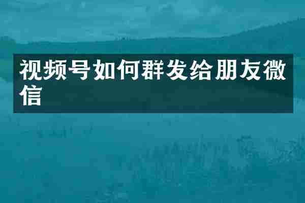 视频号如何群发给朋友微信