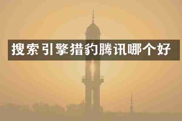 搜索引擎猎豹腾讯哪个好
