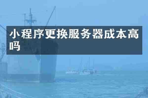 小程序更换服务器成本高吗