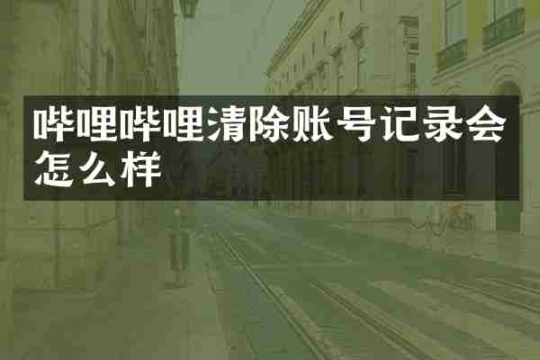 哔哩哔哩清除账号记录会怎么样