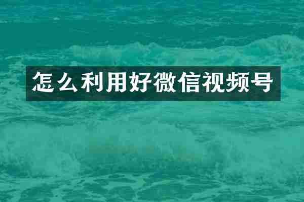 怎么利用好微信视频号