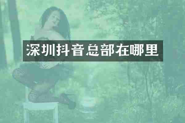 深圳抖音总部在哪里