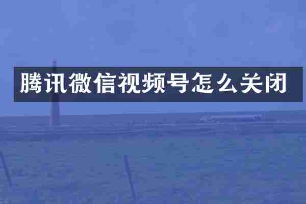 腾讯微信视频号怎么关闭