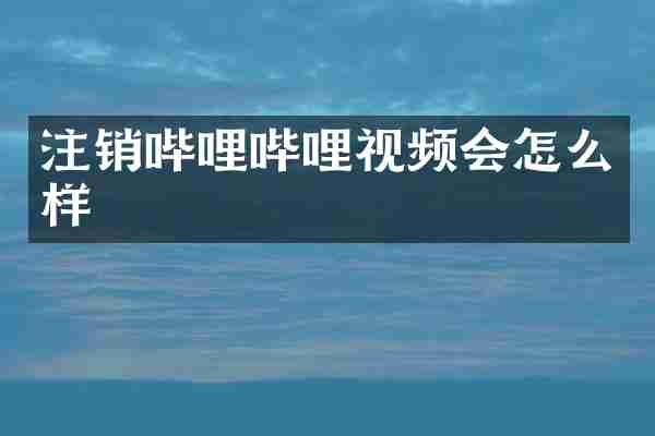 注销哔哩哔哩视频会怎么样
