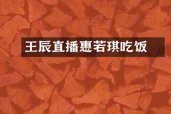 王辰玥直播惠若琪吃饭