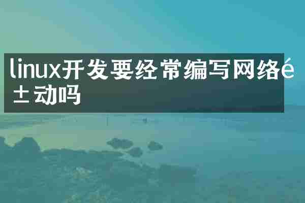 linux开发要经常编写网络驱动吗