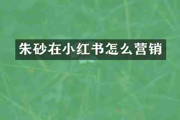 朱砂在小红书怎么营销