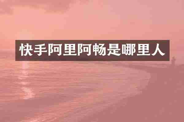 快手阿里阿畅是哪里人