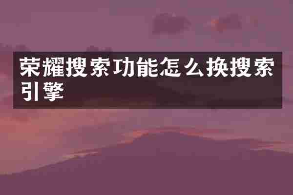 荣耀搜索功能怎么换搜索引擎