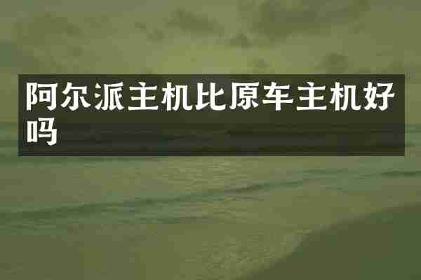 阿尔派主机比原车主机好吗