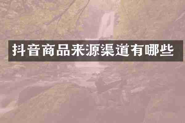 抖音商品来源渠道有哪些