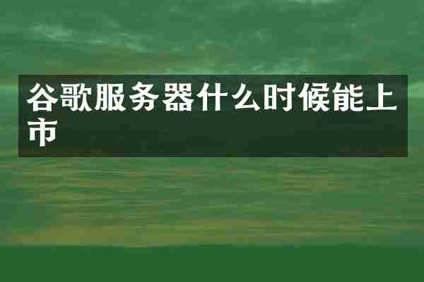 谷歌服务器什么时候能上市
