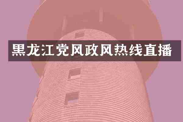 黑龙江党风政风热线直播