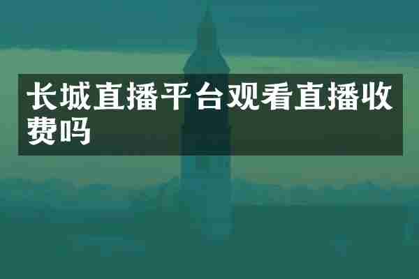 长城直播平台观看直播收费吗