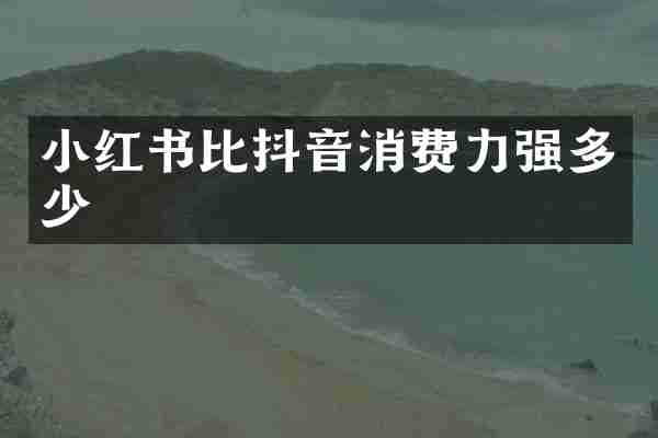 小红书比抖音消费力强多少