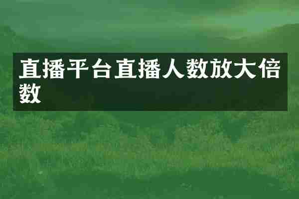 直播平台直播人数放大倍数
