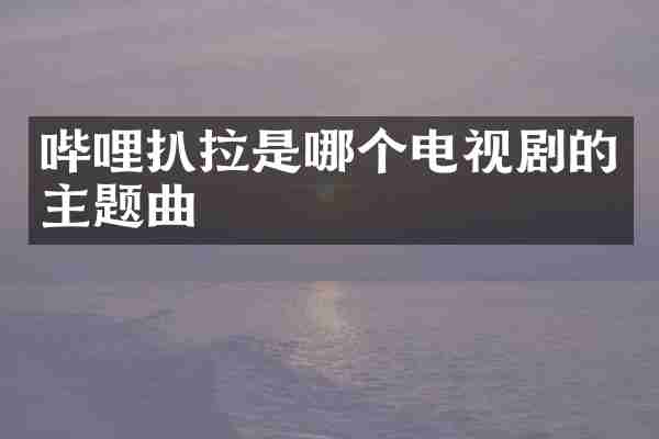 哔哩扒拉是哪个电视剧的主题曲