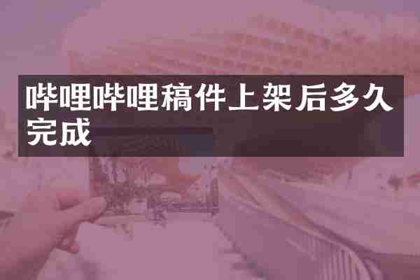 哔哩哔哩稿件上架后多久完成