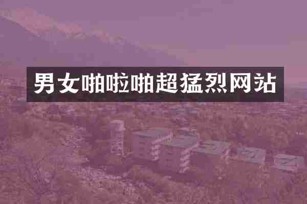 男女啪啦啪超猛烈网站