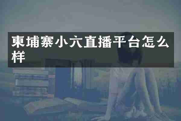 柬埔寨小六直播平台怎么样
