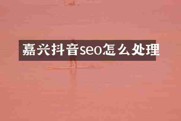 嘉兴抖音seo怎么处理