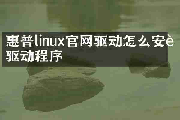 惠普linux官网驱动怎么安装驱动程序