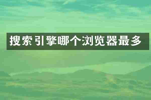搜索引擎哪个浏览器最多