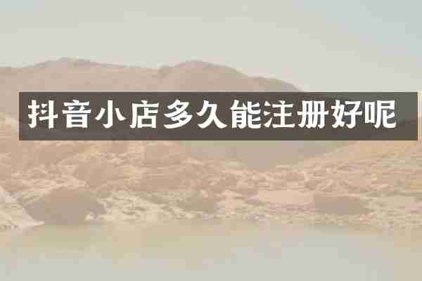 抖音小店多久能注册好呢